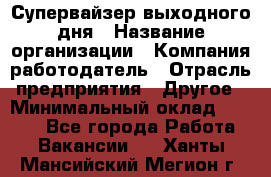 Супервайзер выходного дня › Название организации ­ Компания-работодатель › Отрасль предприятия ­ Другое › Минимальный оклад ­ 5 000 - Все города Работа » Вакансии   . Ханты-Мансийский,Мегион г.